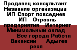 Продавец-консультант › Название организации ­ ИП Спорт повседнев, ИП › Отрасль предприятия ­ Интернет › Минимальный оклад ­ 5 000 - Все города Работа » Вакансии   . Адыгея респ.